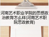 河南艺术职业学院的思想政治教育怎么样(河南艺术职院思政教育)