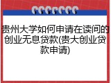贵州大学如何申请在读间的创业无息贷款(贵大创业贷款申请)