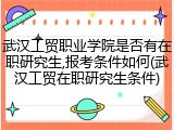 武汉工贸职业学院是否有在职研究生,报考条件如何(武汉工贸在职研究生条件)