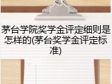茅台学院奖学金评定细则是怎样的(茅台奖学金评定标准)