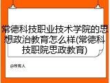 常德科技职业技术学院的思想政治教育怎么样(常德科技职院思政教育)
