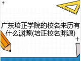 广东培正学院的校名来历有什么渊源(培正校名渊源)