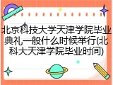 北京科技大学天津学院毕业典礼一般什么时候举行(北科大天津学院毕业时间)