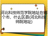 河北科技师范学院地址在哪个市，什么区县(河北科技师院地址)