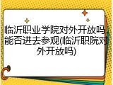 临沂职业学院对外开放吗，能否进去参观(临沂职院对外开放吗)