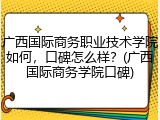 广西国际商务职业技术学院如何，口碑怎么样？(广西国际商务学院口碑)