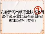 安徽新闻出版职业技术学院读什么专业比较有前景(安徽出版热门专业)