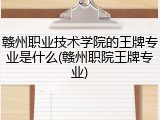 赣州职业技术学院的王牌专业是什么(赣州职院王牌专业)