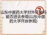 山东中医药大学对外开放吗，能否进去参观(山东中医药大学开放参观)