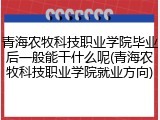 青海农牧科技职业学院毕业后一般能干什么呢(青海农牧科技职业学院就业方向)