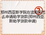 郑州西亚斯学院在读期间怎么申请助学贷款(郑州西亚斯助学贷款申请)