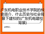 广东机电职业技术学院的校史简介，什么历史与社会背景下建校的(广东机电建校背景)