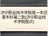 济宁职业技术学院是一本还是本科第二批(济宁职业技术学院批次)
