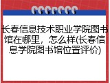 长春信息技术职业学院图书馆在哪里,怎么样(长春信息学院图书馆位置评价)