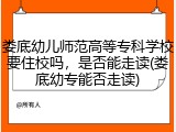 娄底幼儿师范高等专科学校要住校吗，是否能走读(娄底幼专能否走读)
