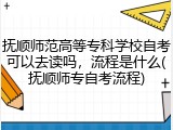 抚顺师范高等专科学校自考可以去读吗，流程是什么(抚顺师专自考流程)
