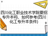 四川化工职业技术学院要招专升本吗，如何参考(四川化工专升本条件)