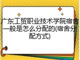 广东工贸职业技术学院宿舍一般是怎么分配的(宿舍分配方式)