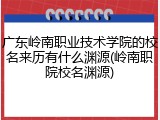 广东岭南职业技术学院的校名来历有什么渊源(岭南职院校名渊源)