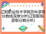 辽阳职业技术学院历年录取分数线深度分析(辽阳职院录取分数分析)