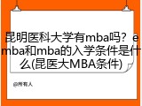 昆明医科大学有mba吗？emba和mba的入学条件是什么(昆医大MBA条件)