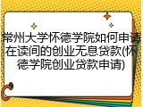 常州大学怀德学院如何申请在读间的创业无息贷款(怀德学院创业贷款申请)