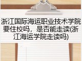 浙江国际海运职业技术学院要住校吗，是否能走读(浙江海运学院走读吗)