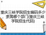 重庆三峡学院招生编码多少，隶属哪个部门(重庆三峡学院招生代码)