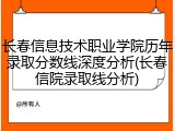 长春信息技术职业学院历年录取分数线深度分析(长春信院录取线分析)