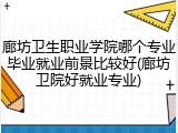 廊坊卫生职业学院哪个专业毕业就业前景比较好(廊坊卫院好就业专业)