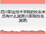 四川职业技术学院的校名来历有什么渊源(川职院校名渊源)