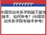 中国劳动关系学院能不能专接本，如何参考？(中国劳动关系学院专接本参考)