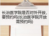 长治医学院是否对外开放，要预约吗(长治医学院开放需预约吗)