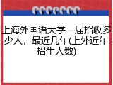 上海外国语大学一届招收多少人，最近几年(上外近年招生人数)