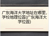 广东海洋大学地址在哪里，学校地理位置(广东海洋大学位置)
