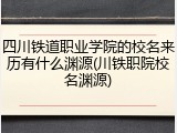 四川铁道职业学院的校名来历有什么渊源(川铁职院校名渊源)