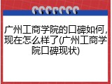 广州工商学院的口碑如何，现在怎么样了(广州工商学院口碑现状)
