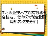 淮北职业技术学院有哪些知名校友，简单分析(淮北职院知名校友分析)