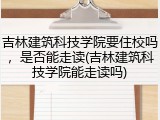 吉林建筑科技学院要住校吗，是否能走读(吉林建筑科技学院能走读吗)