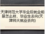 天津师范大学毕业后就业前景怎么样，毕业生去向(天津师大就业去向)