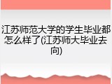 江苏师范大学的学生毕业都怎么样了(江苏师大毕业去向)