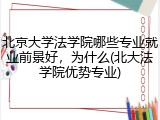 北京大学法学院哪些专业就业前景好，为什么(北大法学院优势专业)
