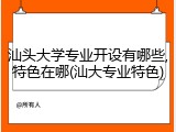 汕头大学专业开设有哪些,特色在哪(汕大专业特色)