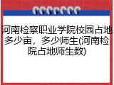 河南检察职业学院校园占地多少亩，多少师生(河南检院占地师生数)