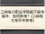 三峡电力职业学院能不能专接本，如何参考？(三峡电力专升本参考)