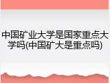 中国矿业大学是国家重点大学吗(中国矿大是重点吗)