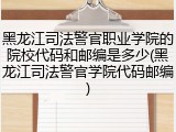 黑龙江司法警官职业学院的院校代码和邮编是多少(黑龙江司法警官学院代码邮编)