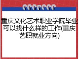 重庆文化艺术职业学院毕业可以找什么样的工作(重庆艺职就业方向)