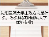 沈阳建筑大学主攻方向是什么，怎么样(沈阳建筑大学优势专业)