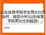 山东体育学院学生男女比例如何，趋势分析(山东体育学院男女比例趋势)